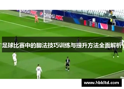足球比赛中的脚法技巧训练与提升方法全面解析
