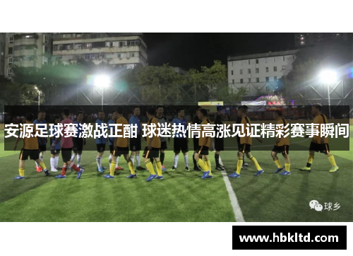 安源足球赛激战正酣 球迷热情高涨见证精彩赛事瞬间